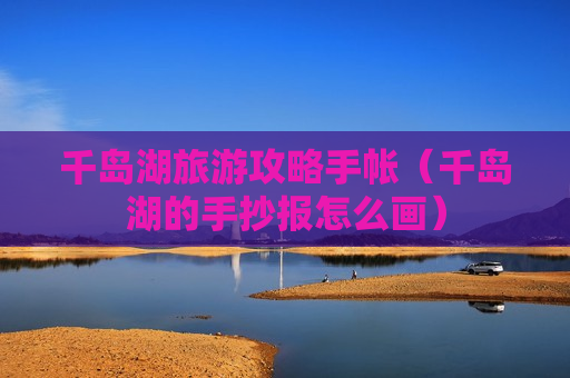 千岛湖旅游攻略手帐（千岛湖的手抄报怎么画）