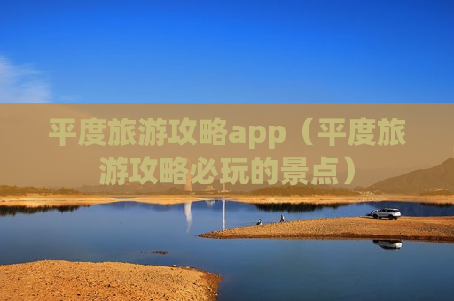 平度旅游攻略app（平度旅游攻略必玩的景点）