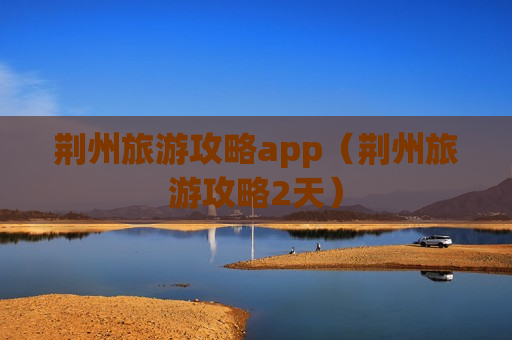 荆州旅游攻略app（荆州旅游攻略2天）