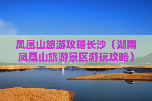 凤凰山旅游攻略长沙（湖南凤凰山旅游景区游玩攻略）