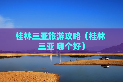 桂林三亚旅游攻略（桂林 三亚 哪个好）