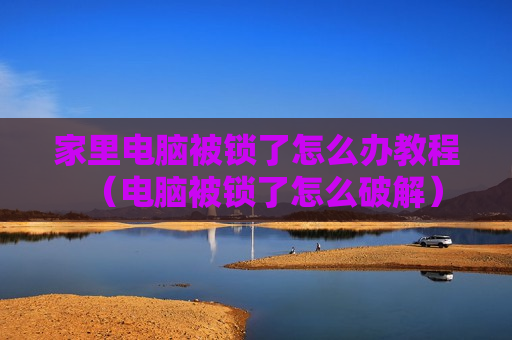 家里电脑被锁了怎么办教程（电脑被锁了怎么破解）