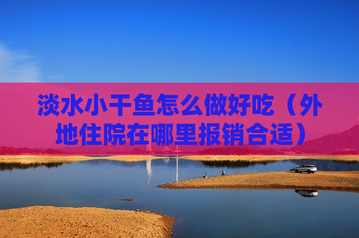 淡水小干鱼怎么做好吃（外地住院在哪里报销合适）