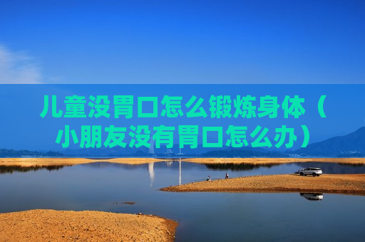 儿童没胃口怎么锻炼身体（小朋友没有胃口怎么办）