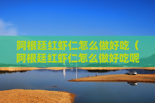 阿根廷红虾仁怎么做好吃（阿根廷红虾仁怎么做好吃呢）