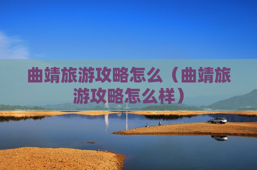 曲靖旅游攻略怎么（曲靖旅游攻略怎么样）