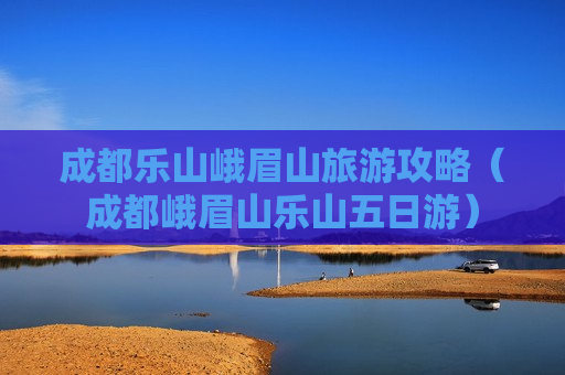 成都乐山峨眉山旅游攻略（成都峨眉山乐山五日游）