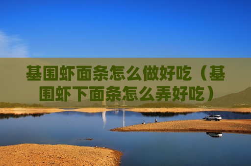 基围虾面条怎么做好吃（基围虾下面条怎么弄好吃）