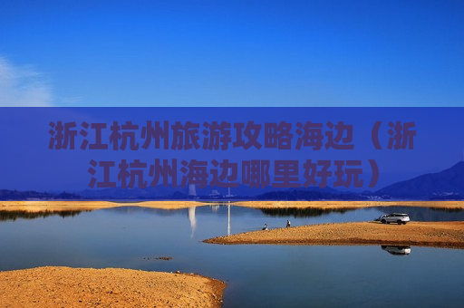 浙江杭州旅游攻略海边（浙江杭州海边哪里好玩）