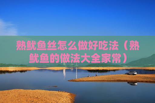 熟鱿鱼丝怎么做好吃法（熟鱿鱼的做法大全家常）