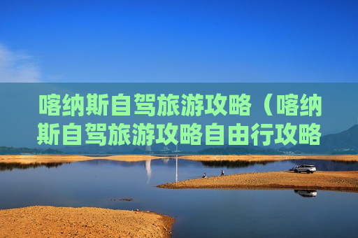 喀纳斯自驾旅游攻略（喀纳斯自驾旅游攻略自由行攻略）