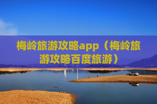 梅岭旅游攻略app（梅岭旅游攻略百度旅游）