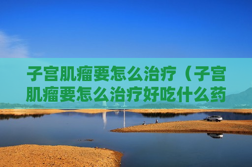 子宫肌瘤要怎么治疗（子宫肌瘤要怎么治疗好吃什么药）