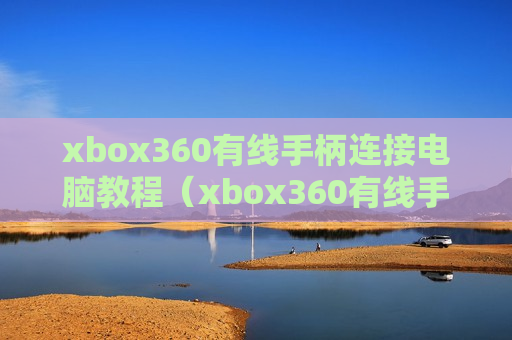 xbox360有线手柄连接电脑教程（xbox360有线手柄使用说明）