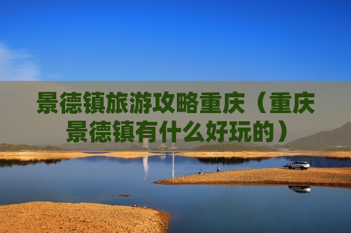 景德镇旅游攻略重庆（重庆景德镇有什么好玩的）