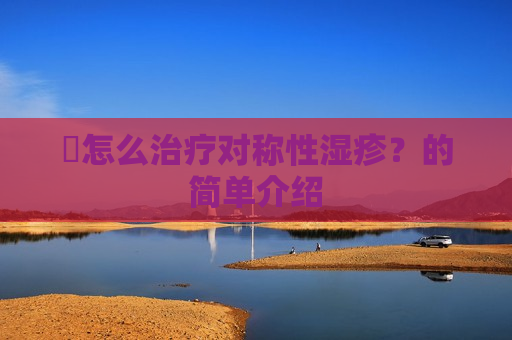 ​怎么治疗对称性湿疹？的简单介绍