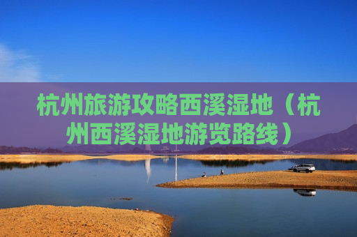 杭州旅游攻略西溪湿地（杭州西溪湿地游览路线）