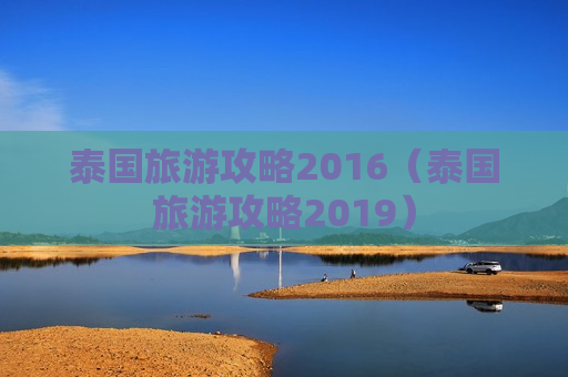 泰国旅游攻略2016（泰国旅游攻略2019）