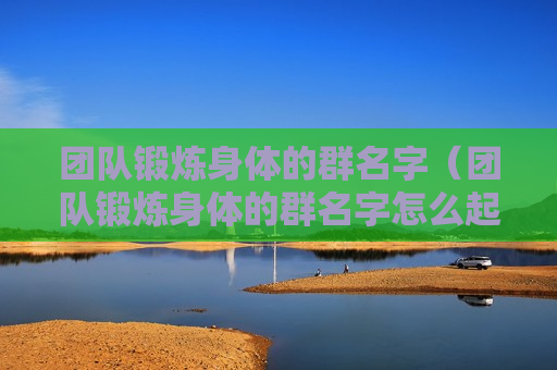 团队锻炼身体的群名字（团队锻炼身体的群名字怎么起）