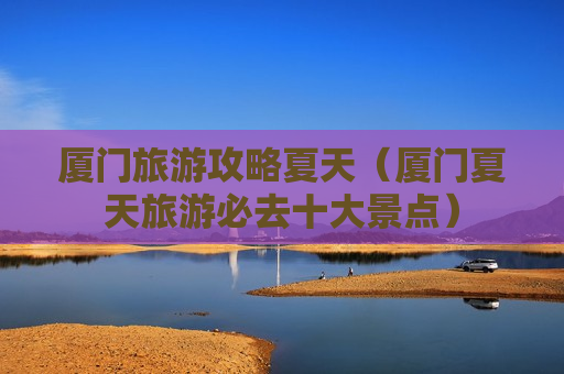 厦门旅游攻略夏天（厦门夏天旅游必去十大景点）