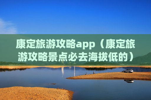 康定旅游攻略app（康定旅游攻略景点必去海拔低的）