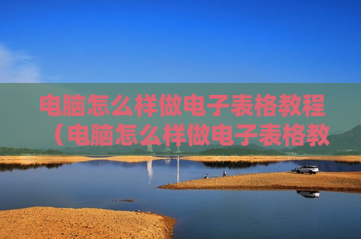 电脑怎么样做电子表格教程（电脑怎么样做电子表格教程图解）