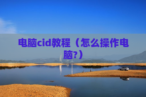 电脑cid教程（怎么操作电脑?）