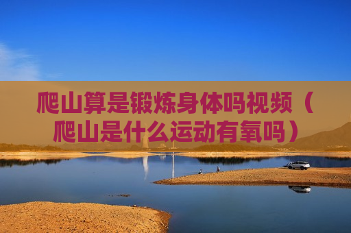 爬山算是锻炼身体吗视频（爬山是什么运动有氧吗）