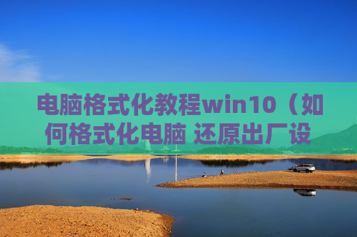 电脑格式化教程win10（如何格式化电脑 还原出厂设置win10）