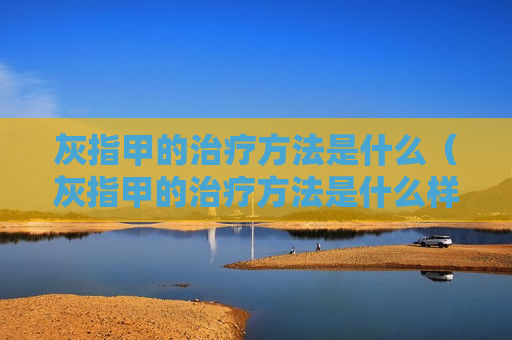 灰指甲的治疗方法是什么（灰指甲的治疗方法是什么样的）