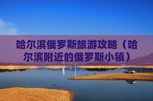 哈尔滨俄罗斯旅游攻略（哈尔滨附近的俄罗斯小镇）