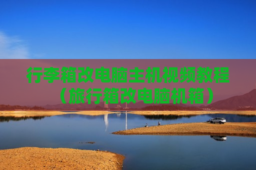 行李箱改电脑主机视频教程（旅行箱改电脑机箱）