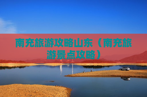 南充旅游攻略山东（南充旅游景点攻略）