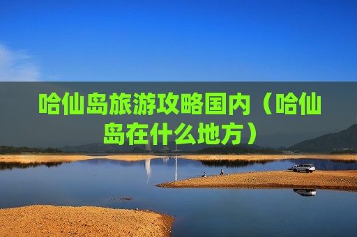 哈仙岛旅游攻略国内（哈仙岛在什么地方）