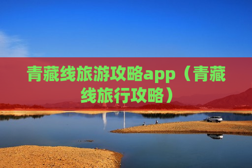 青藏线旅游攻略app（青藏线旅行攻略）