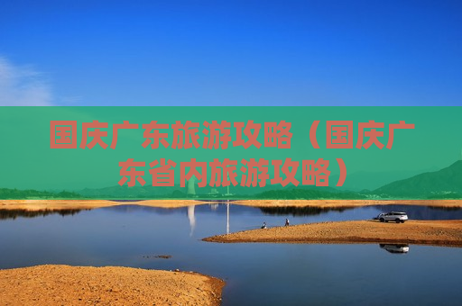 国庆广东旅游攻略（国庆广东省内旅游攻略）