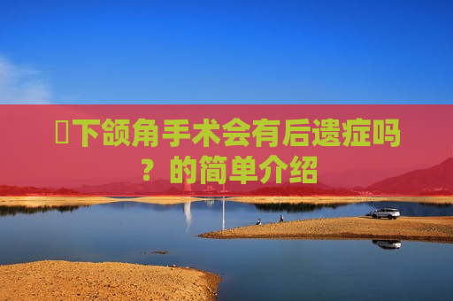 ​下颌角手术会有后遗症吗？的简单介绍