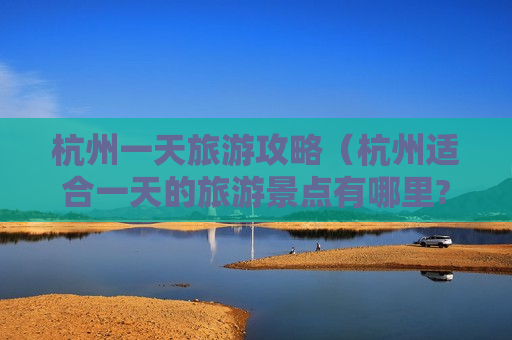 杭州一天旅游攻略（杭州适合一天的旅游景点有哪里?）