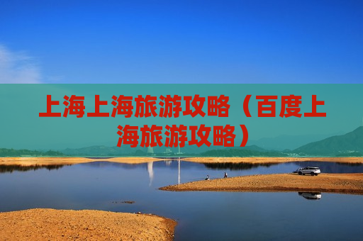 上海上海旅游攻略（百度上海旅游攻略）