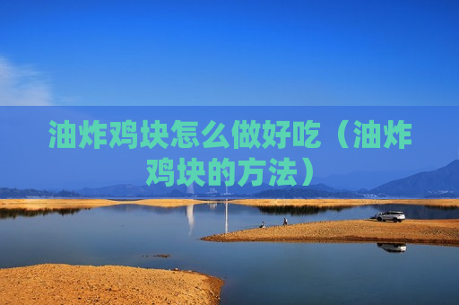 油炸鸡块怎么做好吃（油炸鸡块的方法）