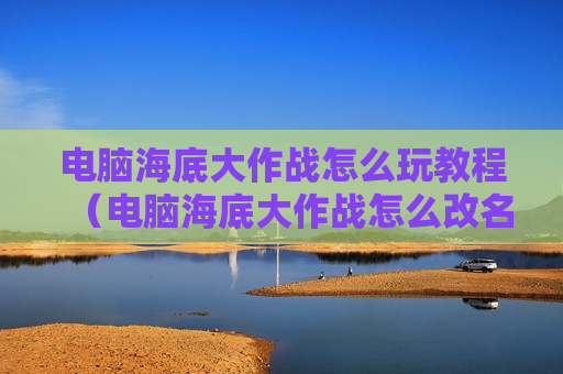 电脑海底大作战怎么玩教程（电脑海底大作战怎么改名字）