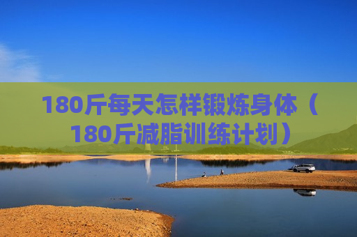 180斤每天怎样锻炼身体（180斤减脂训练计划）