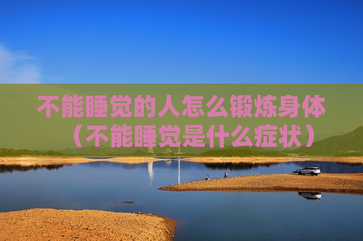 不能睡觉的人怎么锻炼身体（不能睡觉是什么症状）