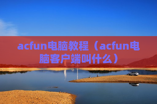 acfun电脑教程（acfun电脑客户端叫什么）