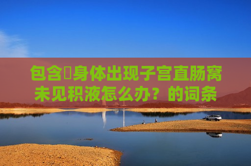 包含​身体出现子宫直肠窝未见积液怎么办？的词条