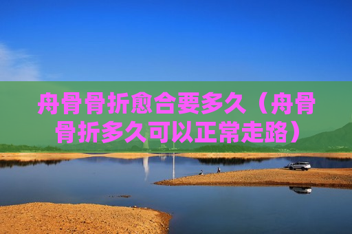 舟骨骨折愈合要多久（舟骨骨折多久可以正常走路）