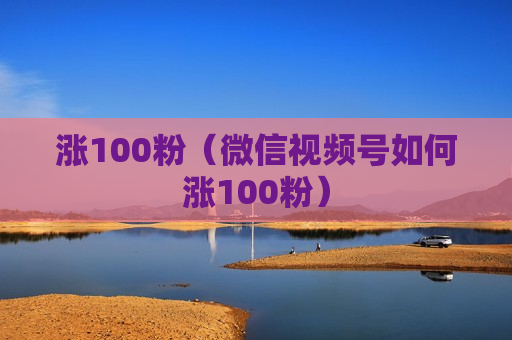 涨100粉（微信视频号如何涨100粉）