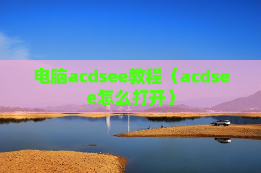 电脑acdsee教程（acdsee怎么打开）