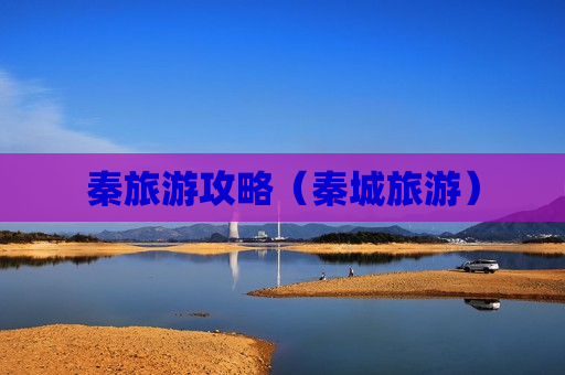 秦旅游攻略（秦城旅游）