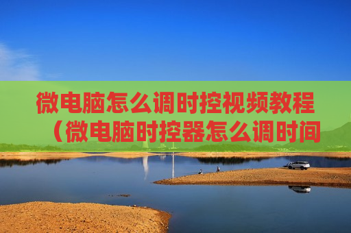 微电脑怎么调时控视频教程（微电脑时控器怎么调时间）